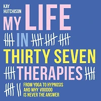 My Life Thirty Seven Therapies: From Yoga to Hypnosis and Why Voodoo Is Never the Answer