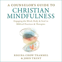 A Counselor's Guide to Christian Mindfulness: Engaging the Mind, Body, and Soul Biblical Practices Therapies