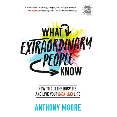 What Extraordinary People Know: How to Cut the Busy B.S. and Live Your Kick-Ass Life