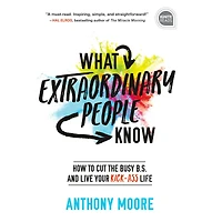 What Extraordinary People Know: How to Cut the Busy B.S. and Live Your Kick-Ass Life