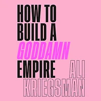 How to Build a Goddamn Empire: Advice on Creating Your Brand with High-Tech Smarts, Elbow Grease, Infinite Hustle, and Whole Lotta Heart