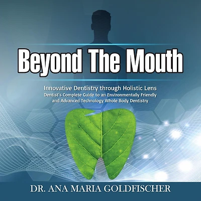 Beyond The Mouth: Innovative High Tech Dentistry through Holistic Lens. Dentist's Complete Guide to an Environmentally Friendly and Advanced Technology Whole Body Dentistry