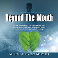Beyond The Mouth: Innovative High Tech Dentistry through Holistic Lens. Dentist's Complete Guide to an Environmentally Friendly and Advanced Technology Whole Body Dentistry