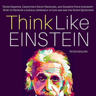 Think Like Einstein: Smarter, Creatively Solve Problems, and Sharpen Your Judgment. How to Develop a Logical Approach Life Ask the Right Questions