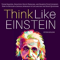 Think Like Einstein: Smarter, Creatively Solve Problems, and Sharpen Your Judgment. How to Develop a Logical Approach Life Ask the Right Questions