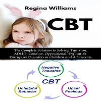 CBT: The Complete Solution to Solving Tantrum, ADHD, Conduct, Oppositional, Defiant & Disruptive Disorders in Children and Adolescents
