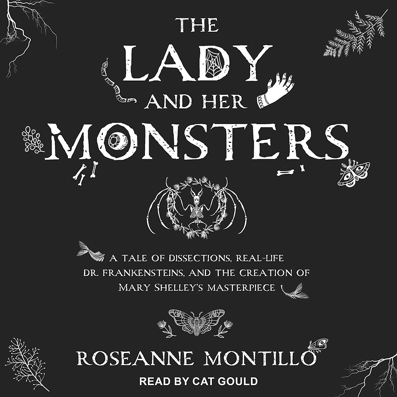 the Lady and Her Monsters: A Tale of Dissections, Real-Life Dr. Frankensteins, Creation Mary Shelley's Masterpiece