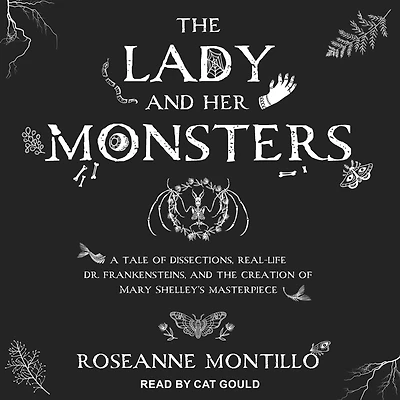 the Lady and Her Monsters: A Tale of Dissections, Real-Life Dr. Frankensteins, Creation Mary Shelley's Masterpiece