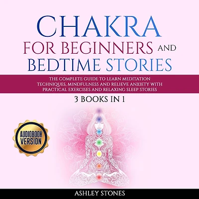 Chakra for Beginners And Bedtime Stories: 3 books in 1 The Complete Guide to Learn Meditation Techniques, Mindfulness and Relieve Anxiety with Practical Exercises and Relaxing Sleep Stories