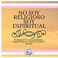 No Soy Religioso, Soy Espiritual: Deshágase De Su Dogmatismo Y Legalismo Para Vivir Con Sentido Y Pasión