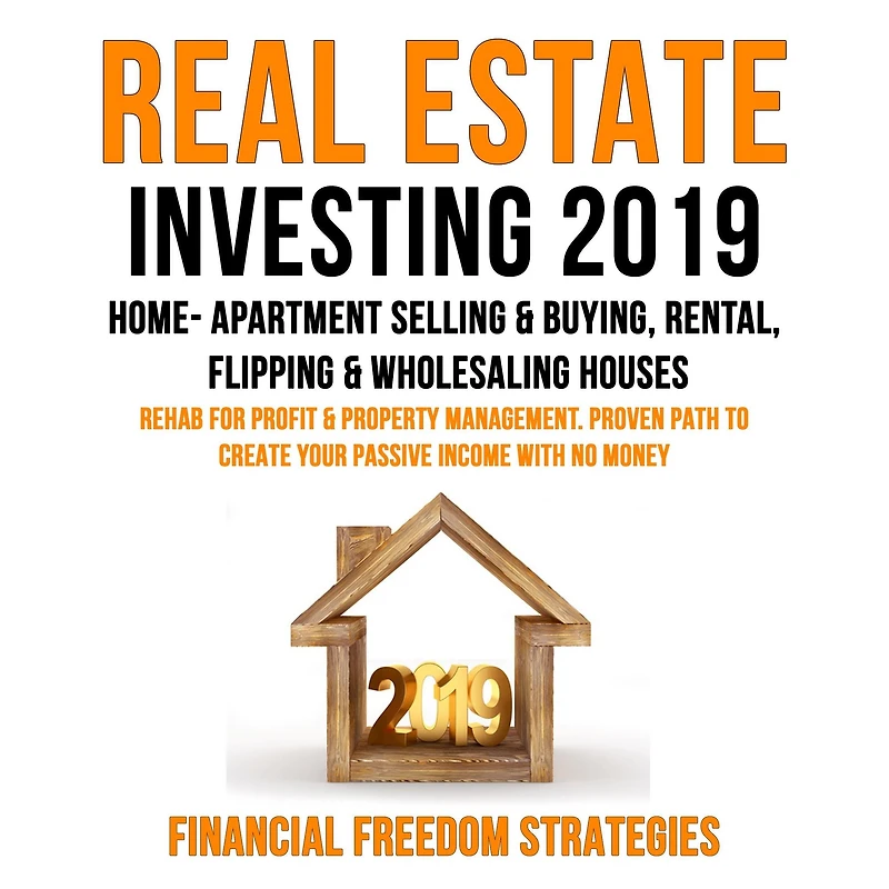 REAL ESTATE INVESTING 2019: HOME- APARTMENT SELLING & BUYING, RENTAL, FLIPPING & WHOLESALING HOUSES: REHAB FOR PROFIT & PROPERTY MANAGEMENT BUSINESS. PROVEN PATH TO CREATE YOUR PASSIVE INCOME WITH NO MONEY (Financial Freedom Strategies Book 1)