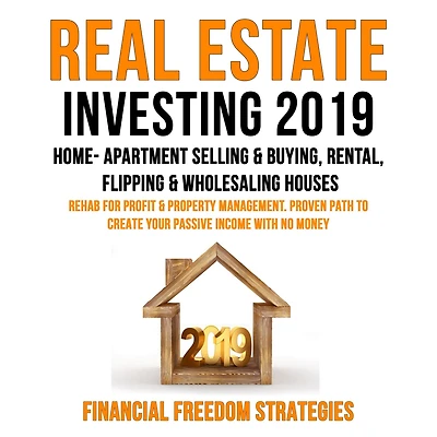 REAL ESTATE INVESTING 2019: HOME- APARTMENT SELLING & BUYING, RENTAL, FLIPPING & WHOLESALING HOUSES: REHAB FOR PROFIT & PROPERTY MANAGEMENT BUSINESS. PROVEN PATH TO CREATE YOUR PASSIVE INCOME WITH NO MONEY (Financial Freedom Strategies Book 1)