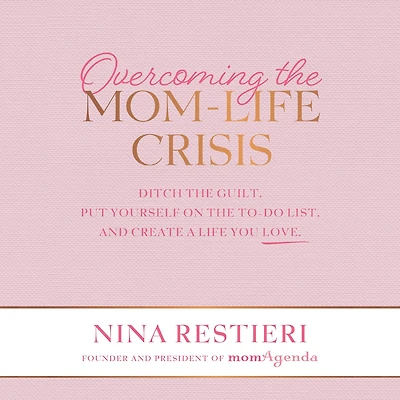 Overcoming the Mom-Life Crisis: Ditch Guilt, Put Yourself on To-Do List, and Create A Life You Love