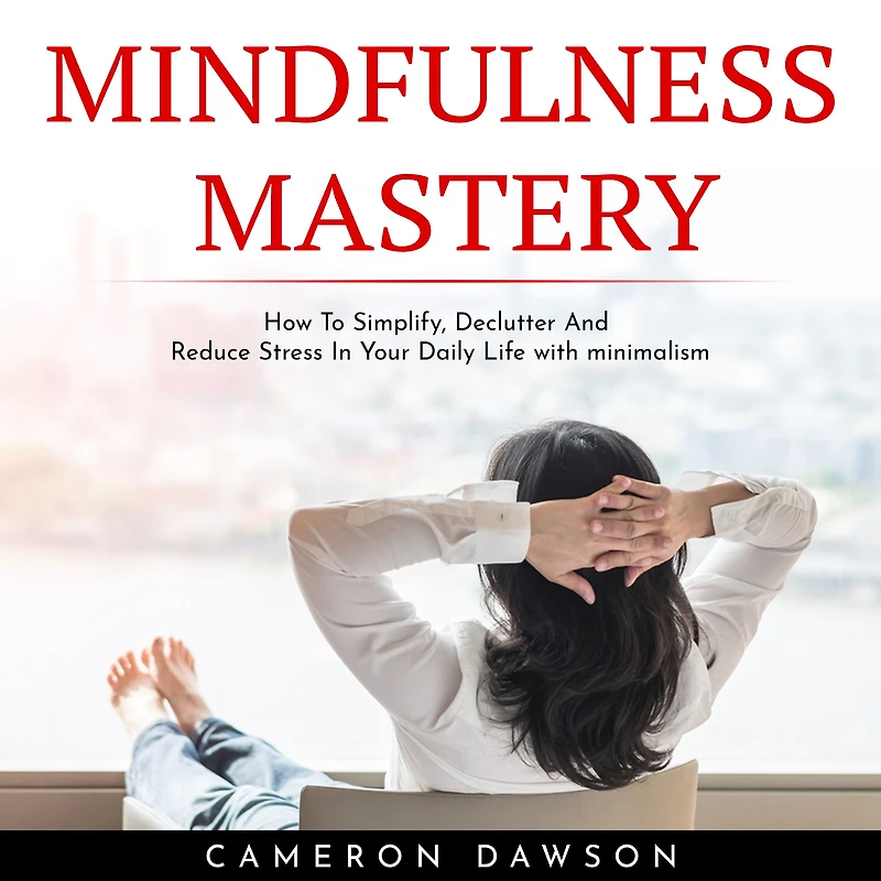 MINDFULNESS MASTERY: How To Simplify, Declutter And Reduce Stress In Your Daily Life with minimalism