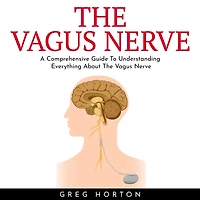 VAGUS NERVE , THE: A Comprehensive Guide To Understanding Everything About The Vagus Nerve