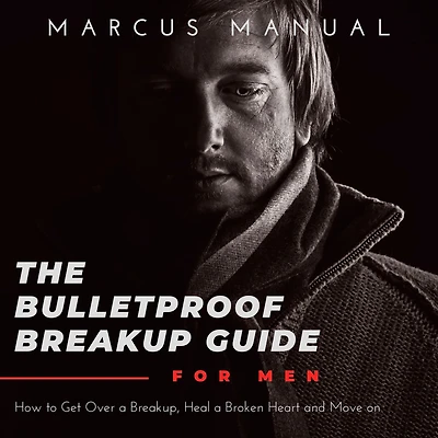 The Bulletproof Breakup Guide for Men: How to Get Over a Breakup, Heal Broken Heart, and Move On