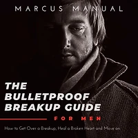 The Bulletproof Breakup Guide for Men: How to Get Over a Breakup, Heal Broken Heart, and Move On