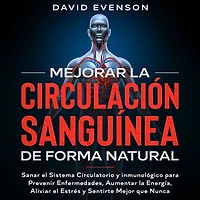Mejorar la Circulación Sanguínea de Forma Natural: Sanar el Sistema Circulatorio y Inmunológico para Prevenir Enfermedades, Aumentar Energía, Aliviar Estrés Sentirte Mejor que Nunca