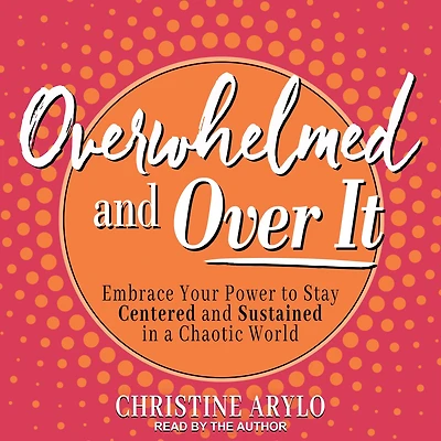 Overwhelmed and Over It: Embrace Your Power to Stay Centered Sustained a Chaotic World
