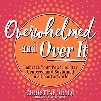 Overwhelmed and Over It: Embrace Your Power to Stay Centered Sustained a Chaotic World