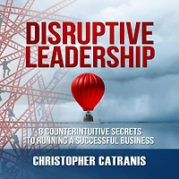 Disruptive Leadership: 8 Counterintuitive Secrets to Running a Successful Business