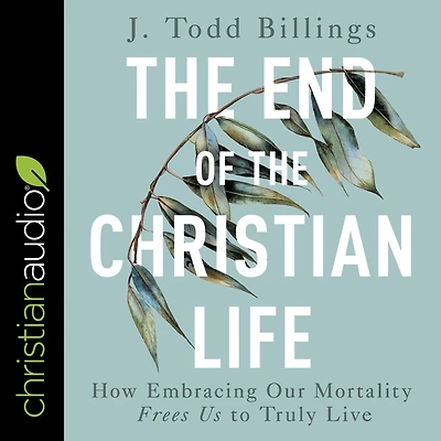 the End of Christian Life: How Embracing Our Mortality Frees Us to Truly Live