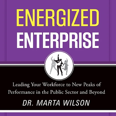 Energized Enterprise: Leading Your Workforce to New Peaks of Performance the Public Sector and Beyond