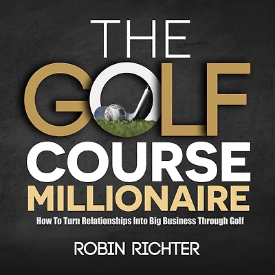 The Golf Course Millionaire: How To Turn Relationships Into Big Business Through Golf