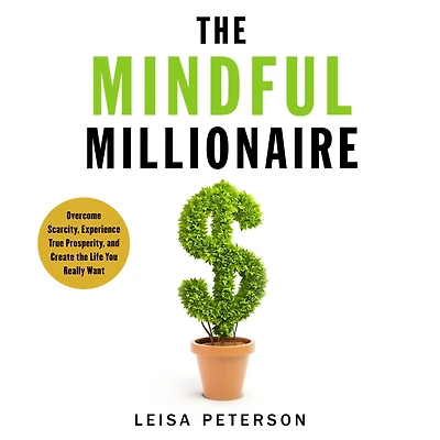 the Mindful Millionaire: Overcome Scarcity, Experience True Prosperity, and Create Life You Really Want