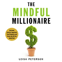 the Mindful Millionaire: Overcome Scarcity, Experience True Prosperity, and Create Life You Really Want