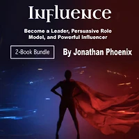 Influence: Become a Leader, Persuasive Role Model, and Powerful Influencer