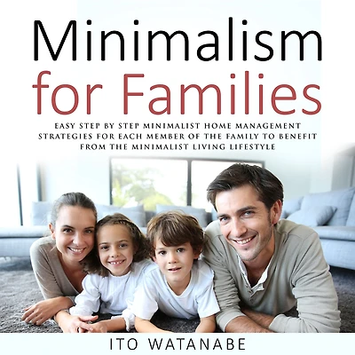 Minimalism for Families: Easy Step by Minimalist Home Management Strategies Each Member of the Family to Benefit from Living Lifestyle