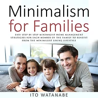 Minimalism for Families: Easy Step by Minimalist Home Management Strategies Each Member of the Family to Benefit from Living Lifestyle