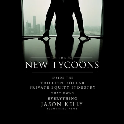the New Tycoons: Inside Trillion Dollar Private Equity Industry That Owns Everything