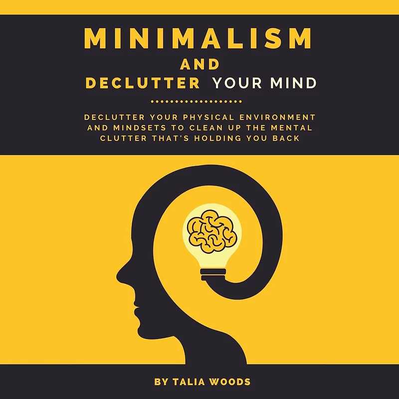 Minimalism and Declutter Your Mind: Physical Environment Mindsets to Clean Up the Mental Clutter That's Holding You Back.