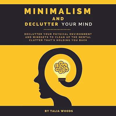 Minimalism and Declutter Your Mind: Physical Environment Mindsets to Clean Up the Mental Clutter That's Holding You Back.