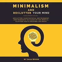 Minimalism and Declutter Your Mind: Physical Environment Mindsets to Clean Up the Mental Clutter That's Holding You Back.