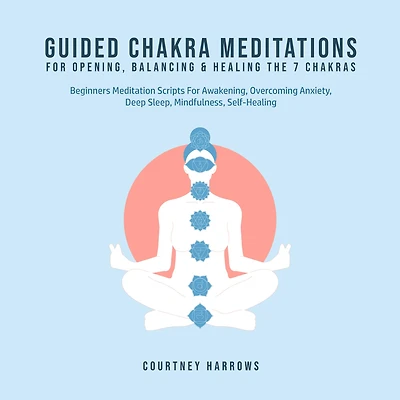Guided Chakra Meditations For Opening, Balancing & Healing The 7 Chakras: Beginners Meditation Scripts For Awakening, Overcoming Anxiety, Deep Sleep, Mindfulness, Self-Healing