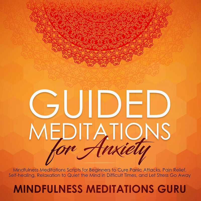 Guided Meditations for Anxiety: Mindfulness Meditations Scripts for Beginners to Cure Panic Attacks, Pain Relief, Self-healing, Relaxation to Quiet the Mind in Difficult Times, and Let Stress Go Away