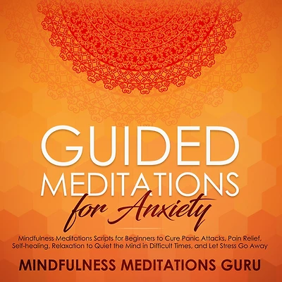 Guided Meditations for Anxiety: Mindfulness Meditations Scripts for Beginners to Cure Panic Attacks, Pain Relief, Self-healing, Relaxation to Quiet the Mind in Difficult Times, and Let Stress Go Away