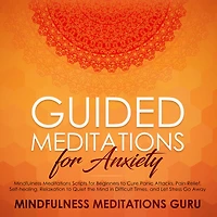 Guided Meditations for Anxiety: Mindfulness Meditations Scripts for Beginners to Cure Panic Attacks, Pain Relief, Self-healing, Relaxation to Quiet the Mind in Difficult Times, and Let Stress Go Away