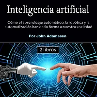 Inteligencia artificial: Cómo el aprendizaje automático, la robótica y automatización han dado forma a nuestra sociedad