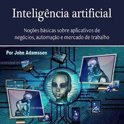 Inteligência artificial: Noções básicas sobre aplicativos de negócios, automação e mercado trabalho