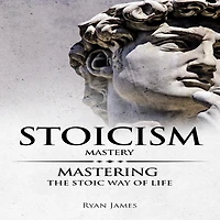 Stoicism: Mastery - Mastering The Stoic Way of Life