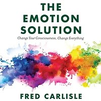 The Emotion Solution: Change Your Consciousness, Everything