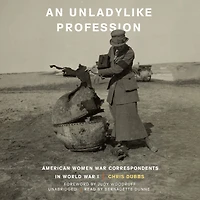 An Unladylike Profession: American Women War Correspondents World I