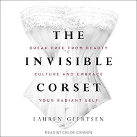 The Invisible Corset: Break Free from Beauty Culture and Embrace Your Radiant Self