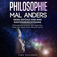 Philosophie mal anders: Deine Gefühle und ihre Existenzberechtigung - Philosophische Gedanken über Angst, Wut, Trauer, Hass, Glück, Stress, Eifersucht Co.