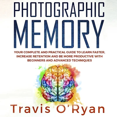 Photographic Memory: Your Complete and Practical Guide to Learn Faster, Increase Retention and Be More Productive with Beginners and Advanced Techniques