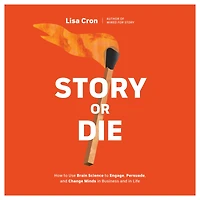 Story or Die: How to Use Brain Science Engage, Persuade, and Change Minds Business Life